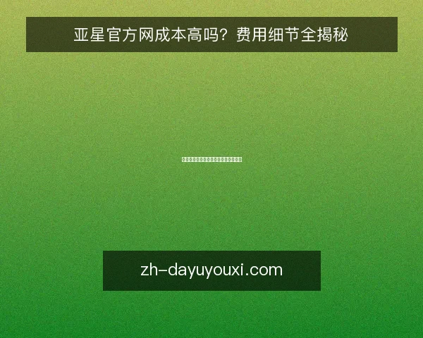 亚星官方网成本高吗?费用细节全揭秘