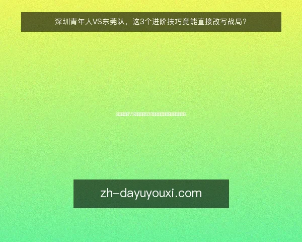 深圳青年人VS东莞队,这3个进阶技巧竟能直接改写战局?
