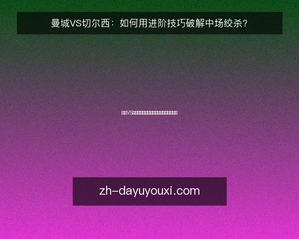 曼城VS切尔西:如何用进阶技巧破解中场绞杀?