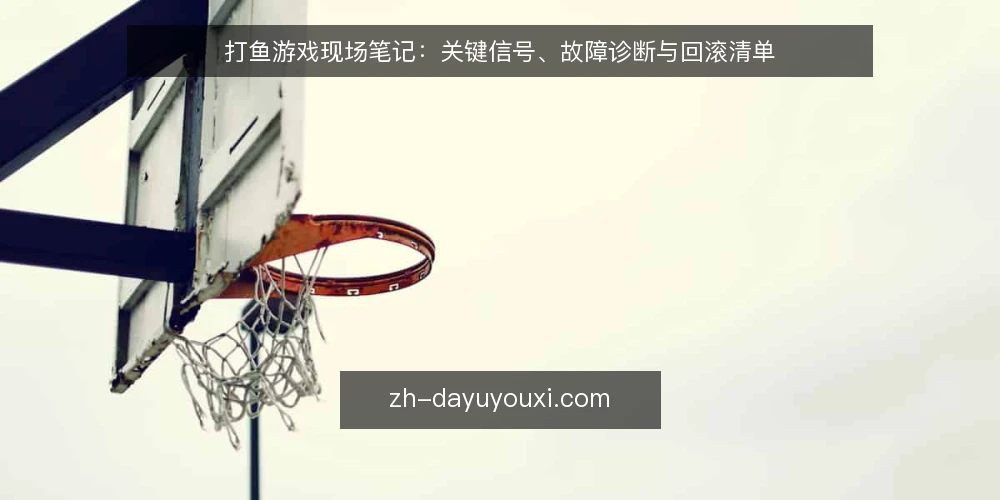 打鱼游戏现场笔记:关键信号、故障诊断与回滚清单 — 现场需关注的信号 配图