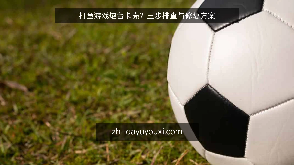 打鱼游戏炮台卡壳?三步排查与修复方案