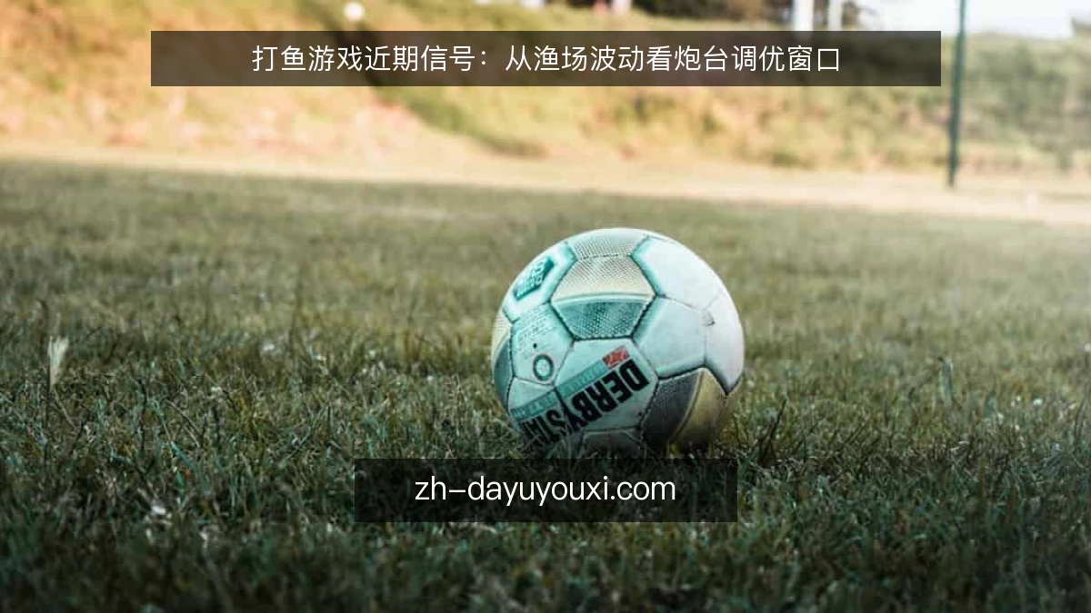 打鱼游戏近期信号：从渔场波动看炮台调优窗口