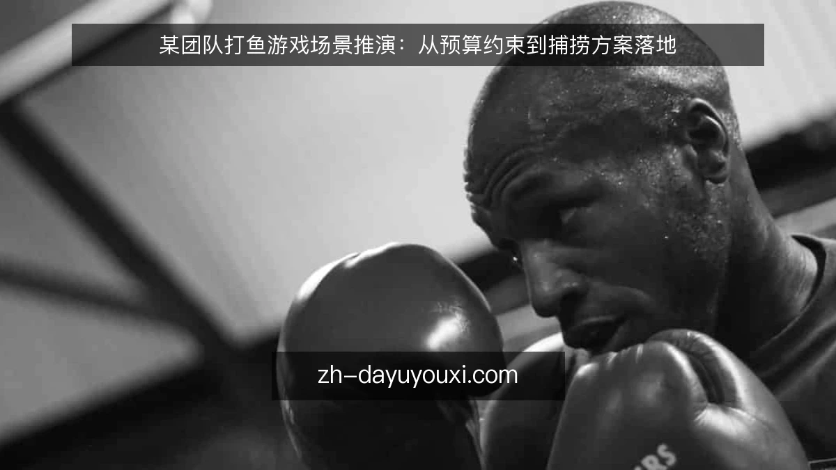某团队打鱼游戏场景推演:从预算约束到捕捞方案落地