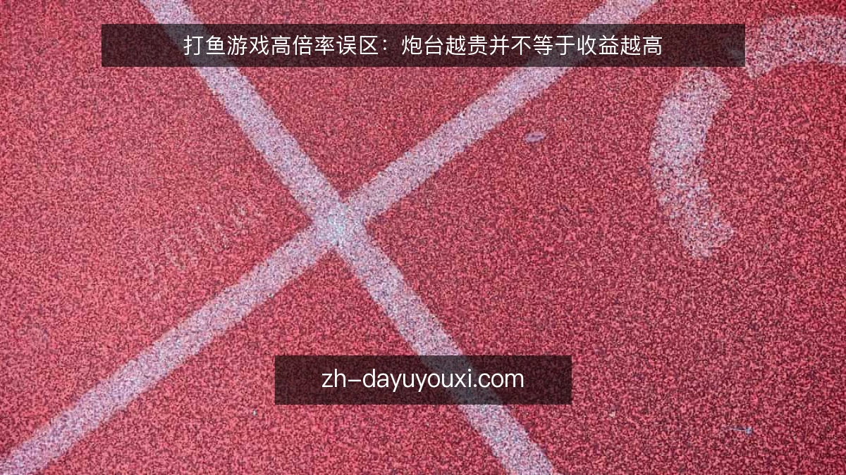 打鱼游戏高倍率误区:炮台越贵并不等于收益越高